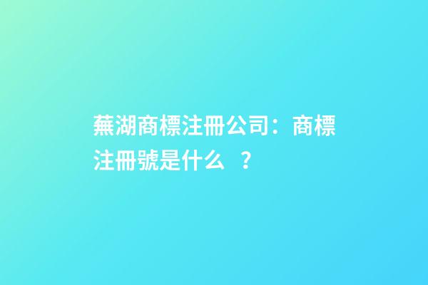 蕪湖商標注冊公司：商標注冊號是什么？